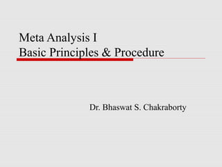Meta Analysis I
Basic Principles & Procedure



             Dr. Bhaswat S. Chakraborty
 