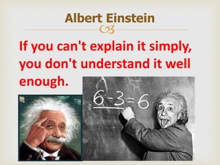 
If you can't explain it simply,
you don't understand it well
enough.
Albert Einstein
 