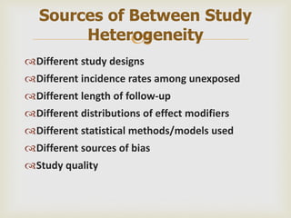 
Different study designs
Different incidence rates among unexposed
Different length of follow-up
Different distributions of effect modifiers
Different statistical methods/models used
Different sources of bias
Study quality
Sources of Between Study
Heterogeneity
 