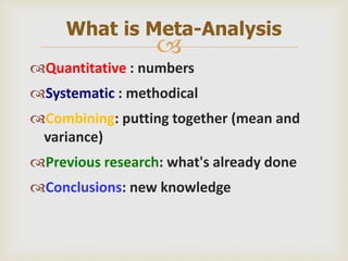 
Quantitative : numbers
Systematic : methodical
Combining: putting together (mean and
variance)
Previous research: what's already done
Conclusions: new knowledge
What is Meta-Analysis
 
