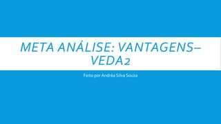 META ANÁLISE: VANTAGENS–
VEDA2
Feito por Andréa Silva Souza
 