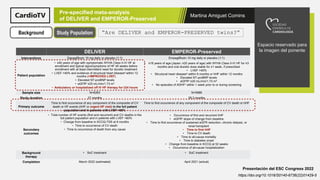 Martina Amiguet Comins
Espacio reservado para
la imagen del ponente
Presentación del ESC Congress 2022
https://doi.org/10.1016/S0140-6736(22)01429-5
Pre-specified meta-analysis
of DELIVER and EMPEROR-Preserved
Background “Are DELIVER and EMPEROR-PRESERVED twins?”
DELIVER EMPEROR-Preserved
Interventions Dapagliflozin 10 mg daily or placebo (1:1) Empagliflozin 10 mg daily or placebo (1:1)
Patient population
• ≥40 years of age with symptomatic NYHA Class II-IV HF at
enrollment and typical signs/symptoms of HF ≥6 weeks before
enrollment with at least intermittent need for diuretic treatment
• LVEF >40% and evidence of structural heart diseasea within 12
months (+IMPROVED LVEF)
• Elevated NT-proBNP levels
• eGFRb ≥25 mL/min/1.73 m2
• Ambulatory or hospitalized off IV HF therapy for ≥24 hours
• ≥18 years of age (Japan: ≥20 years of age) with NYHA Class II-IV HF for ≥3
months and oral diuretic dose stable for ≥1 week, if prescribed
• LVEF >40%
• Structural heart diseasea within 6 months or hHF within 12 months
• Elevated NT-proBNP levels
• eGFRb ≥20 mL/min/1.73 m2
• No episodes of ADHFc within 1 week prior to or during screening
Sample size N=6263 N=5988
Study duration 27 months 26.2 months
Primary outcome
Time to first occurrence of any component of the composite of CV
death or HF events (hHF or urgent HF visit) in the full patient
population and in patients with LVEF <60%
Time to first occurrence of any component of the composite of CV death or hHF
Secondary
outcomes
• Total number of HF events (first and recurrent) and CV deaths in the
full patient population and in patients with LVEF <60%
• Change from baseline in KCCQ-TSS at 8 months
• Time to occurrence of CV death
• Time to occurrence of death from any cause
• Occurrence of first and recurrent hHF
• eGFRb slope of change from baseline
• Time to first occurrence of sustained eGFR reduction, chronic dialysis, or
renal transplant
• Time to first hHF
• Time to CV death
• Time to all-cause mortality
• Time to diabetes onset
• Change from baseline in KCCQ at 52 weeks
• Occurrence of all-cause hospitalization
Background
therapy
• SoC treatment • SoC treatment
Completion March 2022 (estimated) April 2021 (actual)
Study Population
 