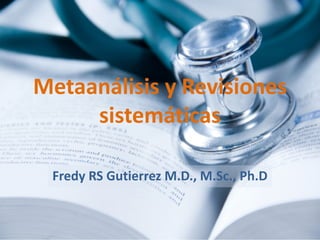 Metaanálisis y Revisiones
sistemáticas
Fredy RS Gutierrez M.D., M.Sc., Ph.D
 