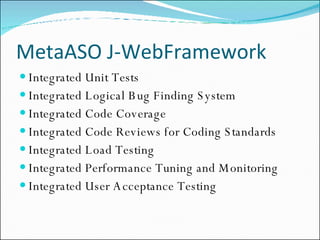 MetaASO J-WebFramework Integrated Unit Tests  Integrated Logical Bug Finding System Integrated Code Coverage Integrated Code Reviews for Coding Standards Integrated Load Testing Integrated Performance Tuning and Monitoring Integrated User Acceptance Testing 