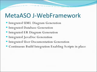 MetaASO J-WebFramework Integrated UML Diagram Generation Integrated Database Generation Integrated ER Diagram Generation Integrated JavaDoc Generation Integrated User Documentation Generation Continuous Build Integration Enabling Scripts in place 