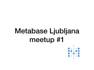 Metabase Ljubljana
meetup #1
 