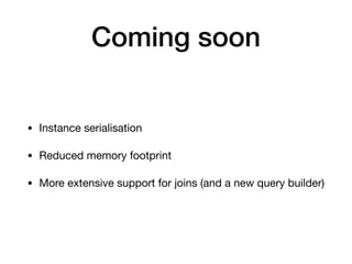 Coming soon
• Instance serialisation
• Reduced memory footprint
• More extensive support for joins (and a new query builder)