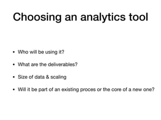 Choosing an analytics tool
• Who will be using it?
• What are the deliverables?
• Size of data & scaling
• Will it be part of an existing proces or the core of a new one?