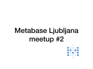 Metabase Ljubljana
meetup #2
 