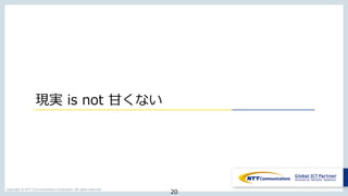 Copyright © NTT Communications Corporation. All rights reserved.
現実 is not ⽢くない
20
 
