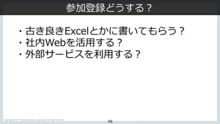 Copyright © NTT Communications Corporation. All rights reserved.
48
参加登録どうする？
・古き良きExcelとかに書いてもらう？
・社内Webを活⽤する？
・外部サービスを利⽤...