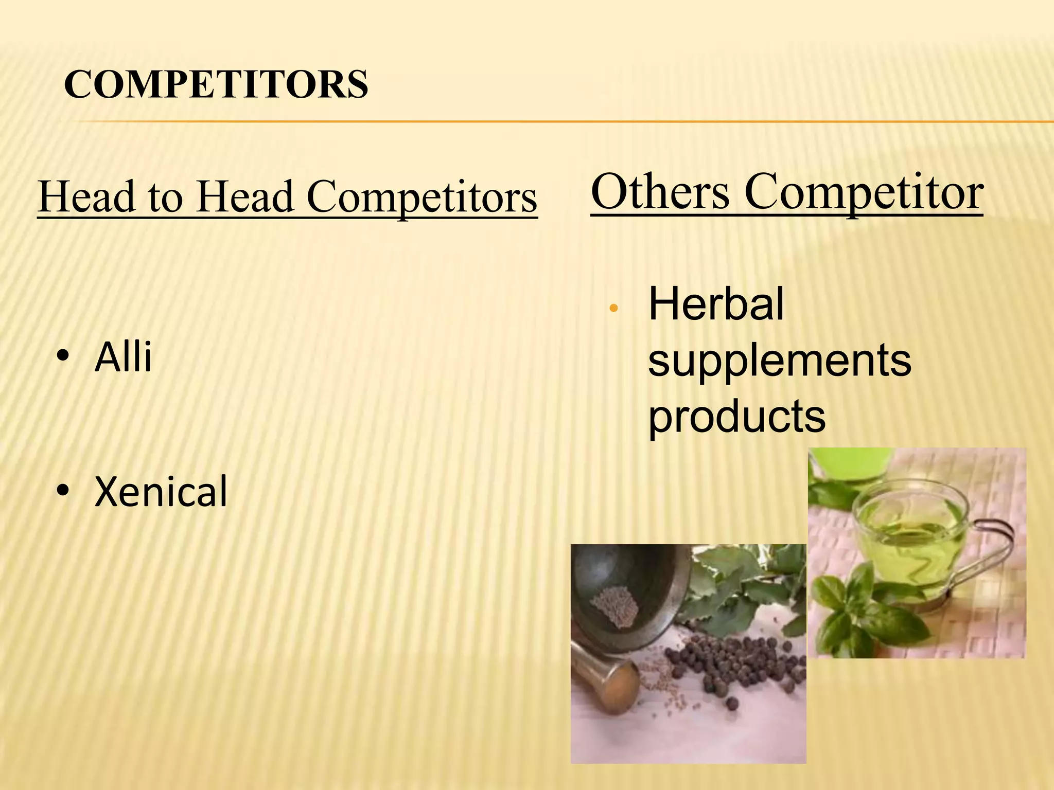 COMPETITORS

Head to Head Competitors   Others Competitor

                           •   Herbal
• Alli                         supplements
                               products
• Xenical
 