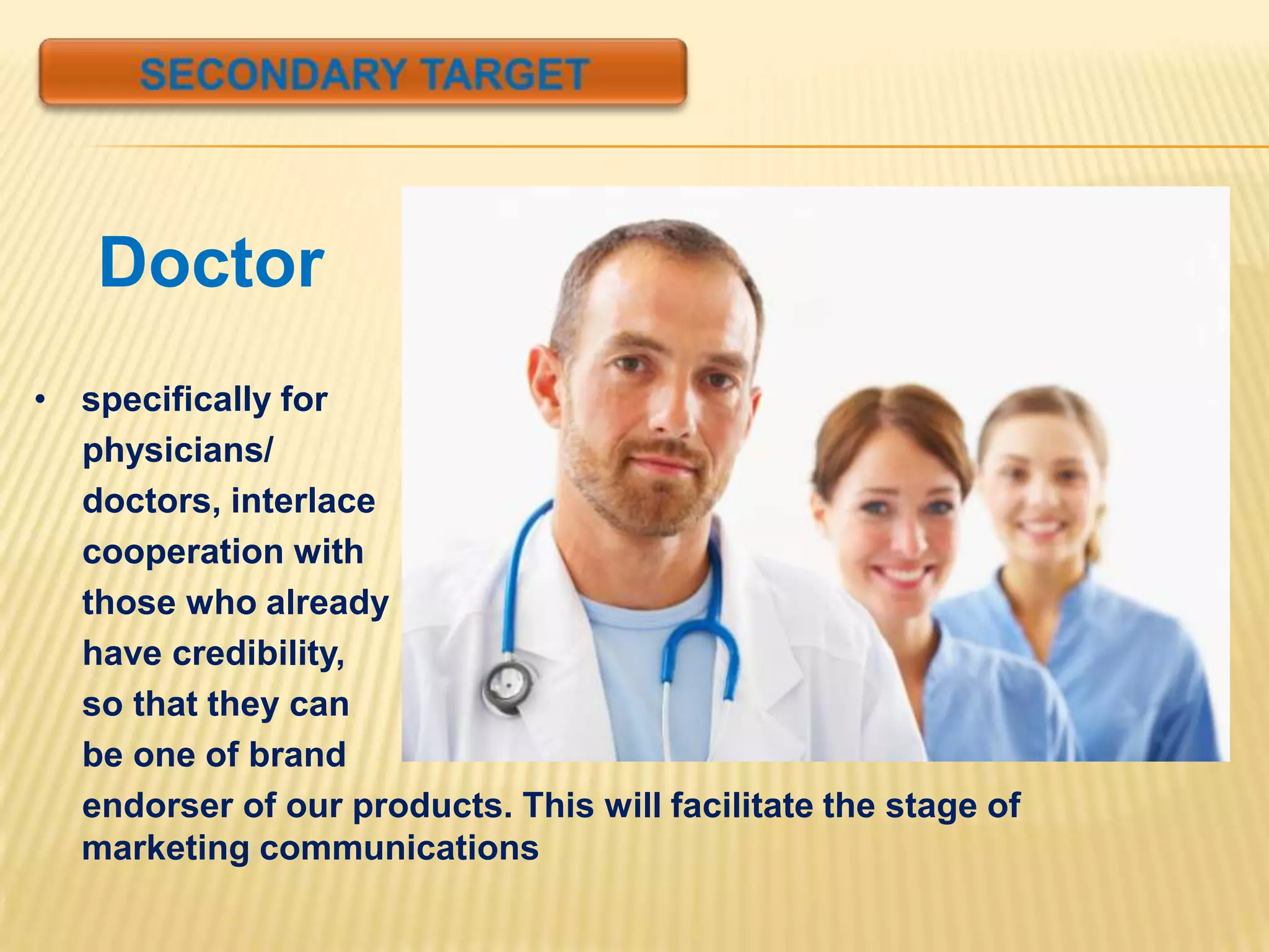 Doctor
• specifically for
  physicians/
  doctors, interlace
  cooperation with
  those who already
  have credibility,
  so that they can
  be one of brand
  endorser of our products. This will facilitate the stage of
  marketing communications
 