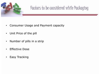 Factors to be considered while Packaging
• Consumer Usage and Payment capacity
• Unit Price of the pill
• Number of pills in a strip
• Effective Dose
• Easy Tracking
 