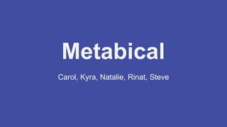 Metabical
Carol, Kyra, Natalie, Rinat, Steve
 
