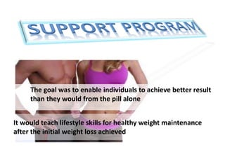 The goal was to enable individuals to achieve better result
than they would from the pill alone
It would teach lifestyle skills for healthy weight maintenance
after the initial weight loss achieved
 