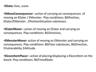 •EData: lives, score.
•EMoveConsequencer : action of carrying on consequences of
moving an EEater / EMonster. Play-conditi...