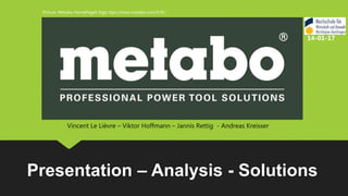 Presentation – Analysis - Solutions
Picture: Metabo HomePageh logo ttps://www.metabo.com/fr/fr/
Vincent Le Lièvre – Viktor Hoffmann – Jannis Rettig - Andreas Kreisser
14-01-17
 