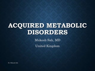 ACQUIRED METABOLIC
DISORDERS
Mukesh Sah, MD
United Kingdom
Dr. Mukesh Sah
 