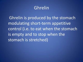 GhrelinGhrelin is produced by the stomach modulating short-term appetitive control (i.e. to eat when the stomach is empty and to stop when the stomach is stretched)