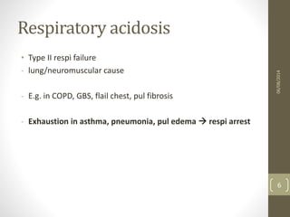 Respiratory acidosis
• Type II respi failure
- lung/neuromuscular cause
- E.g. in COPD, GBS, flail chest, pul fibrosis
- Exhaustion in asthma, pneumonia, pul edema  respi arrest
06/08/2014
6
 