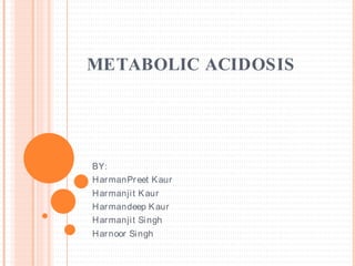 METABOLIC ACIDOSIS
BY:
HarmanPreet Kaur
Harmanjit Kaur
Harmandeep Kaur
Harmanjit Singh
Harnoor Singh
 
