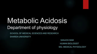 Metabolic Acidosis
Department of physiology
SCHOOL OF MEDICAL SCIENCES AND RESEARCH
SHARDA UNIVERSITY
SANJOG BAM
HUMAN BIOLOGIST
MSC MEDICAL PHYSIOLOGY
 
