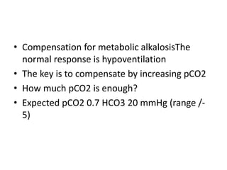 • Compensation for metabolic alkalosisThe
normal response is hypoventilation
• The key is to compensate by increasing pCO2
• How much pCO2 is enough?
• Expected pCO2 0.7 HCO3 20 mmHg (range /-
5)
 