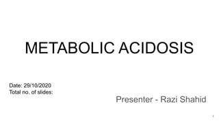 METABOLIC ACIDOSIS
Presenter - Razi Shahid
Date: 29/10/2020
Total no. of slides:
1
 
