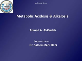 ‫الرحيم‬ ‫الرحمن‬ ‫هللا‬ ‫بسم‬
Ahmad A. Al-Qudah
Supervision :
Dr. Saleem Bani Hani
Metabolic Acidosis & Alkalosis
 