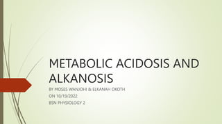 METABOLIC ACIDOSIS AND
ALKANOSIS
BY MOSES WANJOHI & ELKANAH OKOTH
ON 10/19/2022
BSN PHYSIOLOGY 2
 