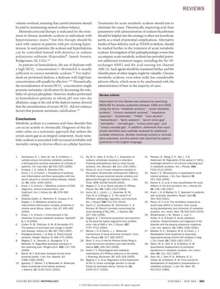 NATURE REvIEwS | NEPhRoLogy vOlUME 6 | MAY 2010 | 283
volume overload, meaning that careful attention should
be paid to maintaining neutral sodium balance.
Mineralocorticoid therapy is indicated for the treat­
ment of chronic metabolic acidosis in individuals with
hyporeninemic states,50
but this therapy should be
used with caution in patients with pre­existing hyper­
tension. In such patients, the acidosis and hyperkalemia
can be controlled instead with diuretics or sodium
polystyrene sulfonate (Kayexalate®, Sanofi­Aventis,
Bridgewater, NJ, USA).122
In patients on hemodialysis, the use of dialysate with
a high HCO3
–
concentration (~40 mmol/l) is usually
sufficient to correct metabolic acidosis.123
For indivi­
duals on peritoneal dialysis, a dialysate with high base
concentration will usually be effective.3,124
Theoretically,
the normalization of serum HCO3
–
concentration might
promote metastatic calcification by decreasing the solu­
bility of calcium phosphate. However, studies performed
in hemodialysis patients in whom pH rose into the
alkalemic range at the end of the dialysis session showed
that the normalization of serum HCO3
–
did not enhance
factors that promote metastatic calcification.123
Conclusions
Metabolic acidosis is a common acid–base disorder that
can occur acutely or chronically. Diagnosis of this dis­
order relies on a systematic approach that utilizes the
serum anion gap as an integral component. Acute meta­
bolic acidosis is associated with increased morbidity and
mortality owing to diverse effects on cellular function.
Treatments for acute metabolic acidosis should aim to
eliminate the cause. Theoretically, improving acid–base
parameters with administration of sodium bicarbonate
should be helpful, but this strategy is often not beneficial,
partly as a result of potential complications. Alternative
modes of base delivery, such as THAM or dialysis, should
be studied further in the treatment of acute metabolic
acidosis. Investigation of the pathophysiologic events that
accompany acute metabolic acidosis has provided poten­
tial additional treatment targets, including the Na+
/H+
exchanger NHE1 and the acid­sensing ion channel
ASIC1A. Such agents should be examined further, and the
identification of other targets might be valuable. Chronic
metabolic acidosis, even when mild, has considerable
adverse effects, which seem to be ameliorated with the
administration of base in the majority of cases.
Review criteria
information for this review was obtained by searching
MEDLiNE for articles published between 1969 and 2009,
using the terms “metabolic acidosis”, “acute metabolic
acidosis”, “chronic metabolic acidosis”, “respiratory
response”, “bicarbonate”, “THAM”, “toxic alcohol”,
“ketoacidosis”, “lactic acidosis”, “serum anion gap”,
“osmolality”, “osmolal gap”, “urinary anion gap”, and
“urinary osmolal gap”. in addition, references from each
article identified were carefully reviewed for additional
suitable references. Studies involving humans or animals
were examined, and the search was restricted to papers
published in the English language.
1. Gunnerson, K. J., Saul, M., He, S. & Kellum, J.
Lactate versus non-lactate metabolic acidosis:
a retrospective outcome evaluation of critically ill
patients. Crit. Care Med. 10, r22–r32 (2006).
2. Eustace, J. A., Astor, B., Muntner, P. M.,
ikizler, T. A. & Coresh, J. Prevalence of acidosis
and inflammation and their association with low
serum albumin in chronic kidney disease. Kidney
Int. 65, 1031–1040 (2004).
3. Kraut, J. A. & Kurtz, i. Metabolic acidosis of CKD:
diagnosis, clinical characteristics, and
treatment. Am. J. Kidney Dis. 45, 978–993
(2005).
4. Kalantar-Zadeh, K., Mehrotra, r., Fouque, D. &
Kopple, J. D. Metabolic acidosis and
malnutrition-inflammation complex syndrome in
chronic renal failure. Semin. Dial. 17, 455–465
(2004).
5. Kraut, J. A. & Kurtz, i. Controversies in the
treatment of acute metabolic acidosis. NephSAP
5, 1–9 (2006).
6. Cohen, r. M., Feldman, G. M. & Fernandez, P. C.
The balance of acid base and charge in health
and disease. Kidney Int. 52, 287–293 (1997).
7. rodriguez-Soriano, J. & Vallo, A. renal tubular
acidosis. Pediatr. Nephrol. 4, 268–275 (1990).
8. Wagner, C. A., Devuyst, O., Bourgeois, S. &
Mohebbi, N. regulated acid-base transport in
the collecting duct. Pflugers Arch. 458, 137–156
(2009).
9. Boron, W. F. Acid base transport by the renal
proximal tubule. J.Am. Soc. Nephrol. 17,
2368–2382 (2006).
10. igarashi, T., Sekine, T. & Watanabe, H. Molecular
basis of proximal renal tubular acidosis.
J. Nephrol. 15, S135–S141 (2002).
11. Sly, W. S., Sato, S. & Zhu, X. L. Evaluation of
carbonic anhydrase isozymes in disorders
involving osteopetrosis and/or renal tubular
acidosis. Clin. Biochem. 24, 311–318 (1991).
12. Dinour, D. et al. A novel missense mutation in
the sodium bicarbonate cotransporter (NBCe1/
SLC4A4) causes proximal tubular acidosis and
glaucoma through ion transport defects. J. Biol.
Chem. 279, 52238–52246 (2004).
13. Wagner, C. A. et al. renal vacuolar H+
-ATPase.
Physiol. Rev. 84, 1263–1314 (2004).
14. Gumz, M. L., Lynch, i. J., Greenlee, M. M.,
Cain, B. D. & Wingo, C. S. The renal H+
-K+
-
ATPases: physiology, regulation, and structure.
Am. J. Physiol. 298, F12–F21 (2010).
15. Karim, Z., Szutkowska, M., Vernimmen, C. &
Bichara, M. recent concepts concerning the
renal handling of NH3
/NH4
+
. J. Nephrol. 19,
S27–S32 (2006).
16. Nagami, G. T. Ammonia production and secretion
by S3 proximal tubule segments from acidotic
mice: role of ANG ii. Am. J. Physiol. 287,
F707–F712 (2004).
17. Weiner, i. D. & Hamm, L. L. Molecular
mechanisms of renal ammonia transport. Annu.
Rev. Physiol. 69, 317–340 (2007).
18. Biver, S. et al. A role for rhesus factor rhcg in
renal ammonium excretion and male fertility.
Nature 456, 339–343 (2008).
19. Karet, F. E. Physiological and metabolic
implications of V-ATPase isoforms in the kidney.
J. Bioenerg. Biomembr. 37, 425–429 (2005).
20. Wagner, C. A. et al. regulation of the expression
of the Cl-/anion exchanger pendrin in mouse
kidney by acid-base status. Kidney Int. 62,
2109–2117 (2002).
21. Petrovic, S., Wang, Z. H., Ma, L. Y. &
Soleimani, M. regulation of the apical Cl–
/HCO3
–
exchanger pendrin in rat cortical collecting duct
in metabolic acidosis. Am. J. Physiol. 284,
F103–F112 (2003).
22. Karet, F. E. Mechanisms in hyperkalemic renal
tubular acidosis. J.Am. Soc. Nephrol. 20,
251–254 (2009).
23. Kamel, K. S. et al. A new classification for renal
defects in net acid excretion. Am. J. Kidney Dis.
29, 136–146 (1997).
24. Kraut, J. A. & Madias, N. E. Approach to patients
with acid-base disorders. Respir. Care 46,
392–403 (2001).
25. Pierce, N. F. et al. The ventilatory response to
acute base deficit in humans: time course
during development and correction of metabolic
acidosis. Ann. Intern. Med. 72, 633–640 (1970).
26. Wiederseiner, J. M., Muser, J., Lutz, T.,
Hulter, H. N. & Krapf, r. Acute metabolic
acidosis: characterization and diagnosis of the
disorder and the plasma potassium response.
J.Am. Soc. Nephrol. 15, 1589–1596 (2004).
27. Madias, N. E., Schwartz, W. B. & Cohen, J. J.
Maladaptive renal response to secondary
hypocapnia during chronic HCl acidosis in dog.
J. Clin. Invest. 60, 1393–1401 (1977).
28. Albert, M. S., Dell, r. B. & Winters, r. W.
Quantitative displacement of acid-base
equilibrium in metabolic acidosis. Ann. Intern.
Med. 66, 312–322 (1967).
29. Asch, M. J., Dell, r. B., Williams, G. S.,
Cohen, M. & Winters, r. W. Time course for
development of respiratory compensation in
metabolic acidosis. J. Lab. Clin. Med. 73,
610–615 (1969).
REviEws
© 20 Macmillan Publishers Limited. All rights reserved10
 