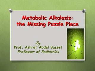Metabolic Alkalosis:Metabolic Alkalosis:
the Missing Puzzle Piecethe Missing Puzzle Piece
By
Prof. Ashraf Abdel Basset
Professor of Pediatrics
 