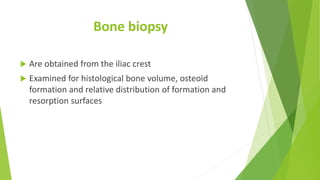 Bone biopsy
 Are obtained from the iliac crest
 Examined for histological bone volume, osteoid
formation and relative distribution of formation and
resorption surfaces
 