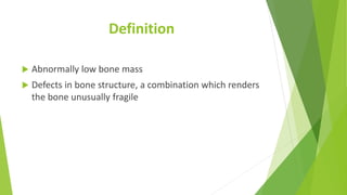 Definition
 Abnormally low bone mass
 Defects in bone structure, a combination which renders
the bone unusually fragile
 