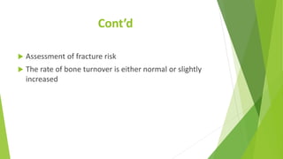 Cont’d
 Assessment of fracture risk
 The rate of bone turnover is either normal or slightly
increased
 