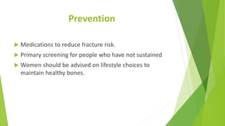 Prevention
 Medications to reduce fracture risk.
 Primary screening for people who have not sustained
 Women should be advised on lifestyle choices to
maintain healthy bones.
 