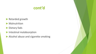 cont’d
 Retarded growth
 Malnutrition
 Dietary fads
 Intestinal malabsorption
 Alcohol abuse and cigarette smoking
 