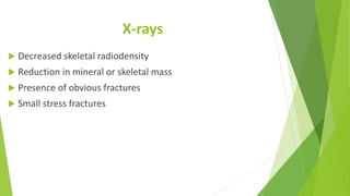 X-rays
 Decreased skeletal radiodensity
 Reduction in mineral or skeletal mass
 Presence of obvious fractures
 Small stress fractures
 