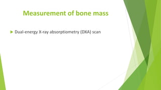 Measurement of bone mass
 Dual-energy X-ray absorptiometry (DXA) scan
 