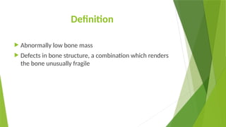 Definition
 Abnormally low bone mass
 Defects in bone structure, a combination which renders
the bone unusually fragile
 