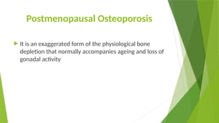 Postmenopausal Osteoporosis
 It is an exaggerated form of the physiological bone
depletion that normally accompanies ageing and loss of
gonadal activity
 