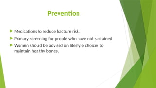 Prevention
 Medications to reduce fracture risk.
 Primary screening for people who have not sustained
 Women should be advised on lifestyle choices to
maintain healthy bones.
 