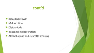 cont’d
 Retarded growth
 Malnutrition
 Dietary fads
 Intestinal malabsorption
 Alcohol abuse and cigarette smoking
 