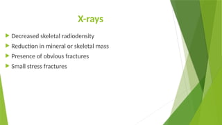 X-rays
 Decreased skeletal radiodensity
 Reduction in mineral or skeletal mass
 Presence of obvious fractures
 Small stress fractures
 