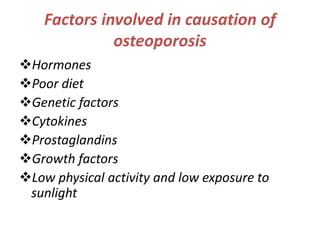 Factors involved in causation of
osteoporosis
Hormones
Poor diet
Genetic factors
Cytokines
Prostaglandins
Growth factors
Low physical activity and low exposure to
sunlight
 