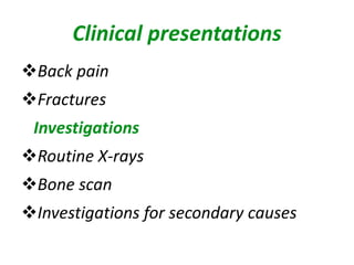 Clinical presentations
Back pain
Fractures
Investigations
Routine X-rays
Bone scan
Investigations for secondary causes
 