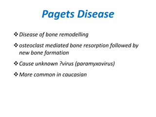 Pagets Disease
Disease of bone remodelling
osteoclast mediated bone resorption followed by
new bone formation
Cause unknown ?virus (paramyxovirus)
More common in caucasian
 