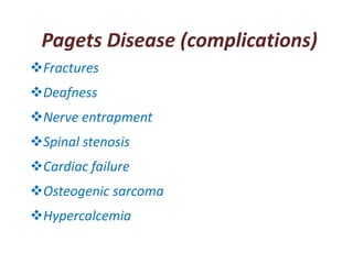 Pagets Disease (complications)
Fractures
Deafness
Nerve entrapment
Spinal stenosis
Cardiac failure
Osteogenic sarcoma
Hypercalcemia
 