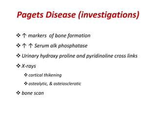 Pagets Disease (investigations)
↑ markers of bone formation
↑ ↑ Serum alk phosphatase
Urinary hydroxy proline and pyridinoline cross links
X-rays
cortical thikening
osteolytic, & osteiosclerotic
 bone scan
 